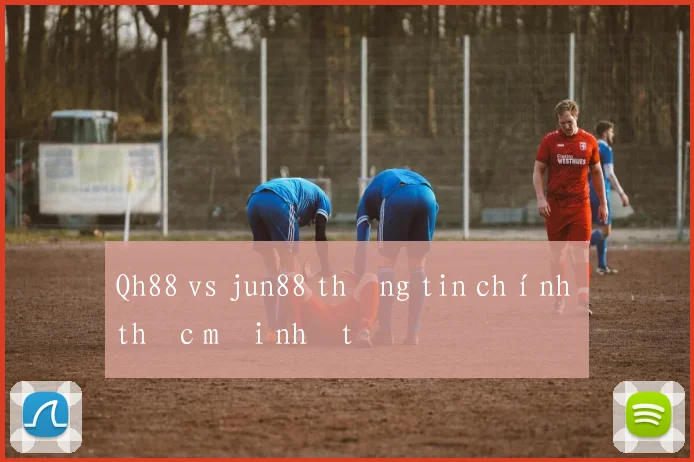 Qh88 vs jun88 thông tin chính thức mới nhất