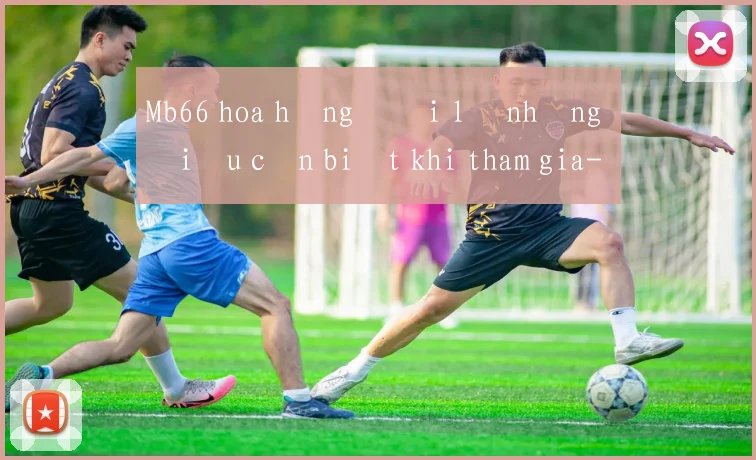 Mb66 hoa hồng đại lý những điều cần biết khi tham gia